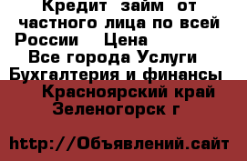 Кредит (займ) от частного лица по всей России  › Цена ­ 400 000 - Все города Услуги » Бухгалтерия и финансы   . Красноярский край,Зеленогорск г.